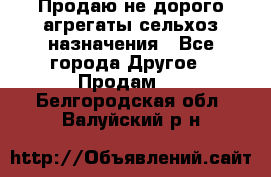 Продаю не дорого агрегаты сельхоз назначения - Все города Другое » Продам   . Белгородская обл.,Валуйский р-н